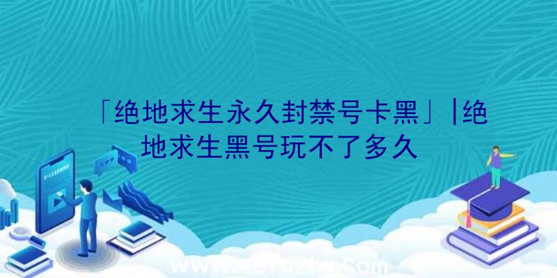 「绝地求生永久封禁号卡黑」|绝地求生黑号玩不了多久